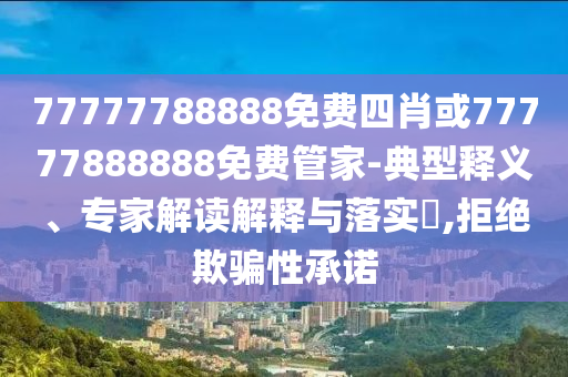 77777788888免費(fèi)四肖或77777888888免費(fèi)管家-典型釋義、專家解讀解釋與落實(shí)?,拒絕欺騙性承諾